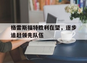 星空体育下载-格雷斯福特胜利在望，逐步追赶领先队伍