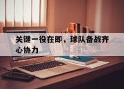 星空app官网-关键一役在即，球队备战齐心协力的简单介绍