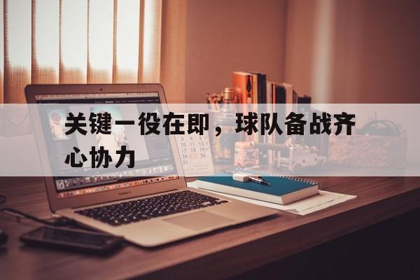 关键一役在即，球队备战齐心协力的简单介绍