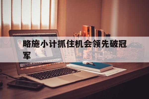 关于略施小计抓住机会领先破冠军的信息